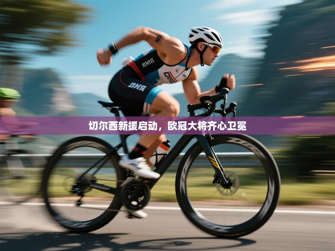 开云体育直播平台-切尔西新援启动，欧冠大将齐心卫冕