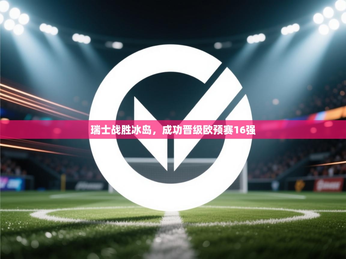 开云体育在线观看-瑞士战胜冰岛，成功晋级欧预赛16强