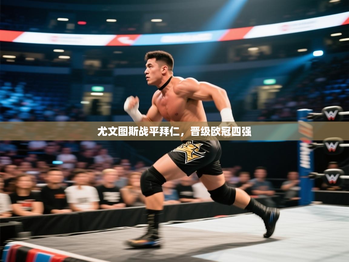 开云体育app登录入口-尤文图斯战平拜仁，晋级欧冠四强