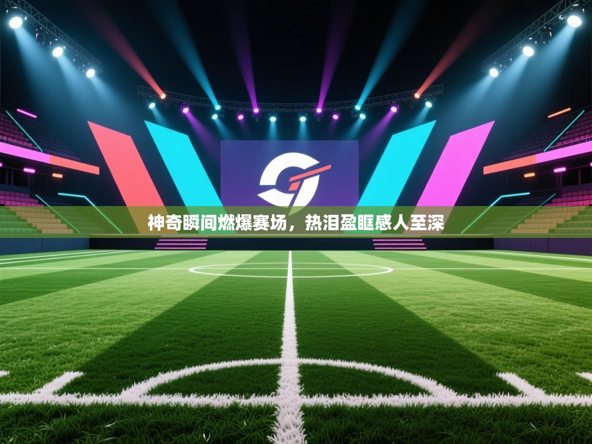 开云体育app网页版入口-神奇瞬间燃爆赛场，热泪盈眶感人至深