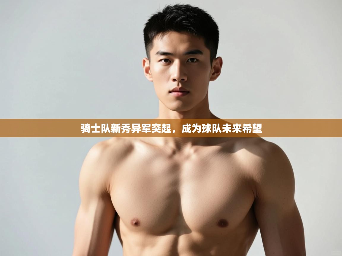 开云体育app下载官网-骑士队新秀异军突起，成为球队未来希望  第2张