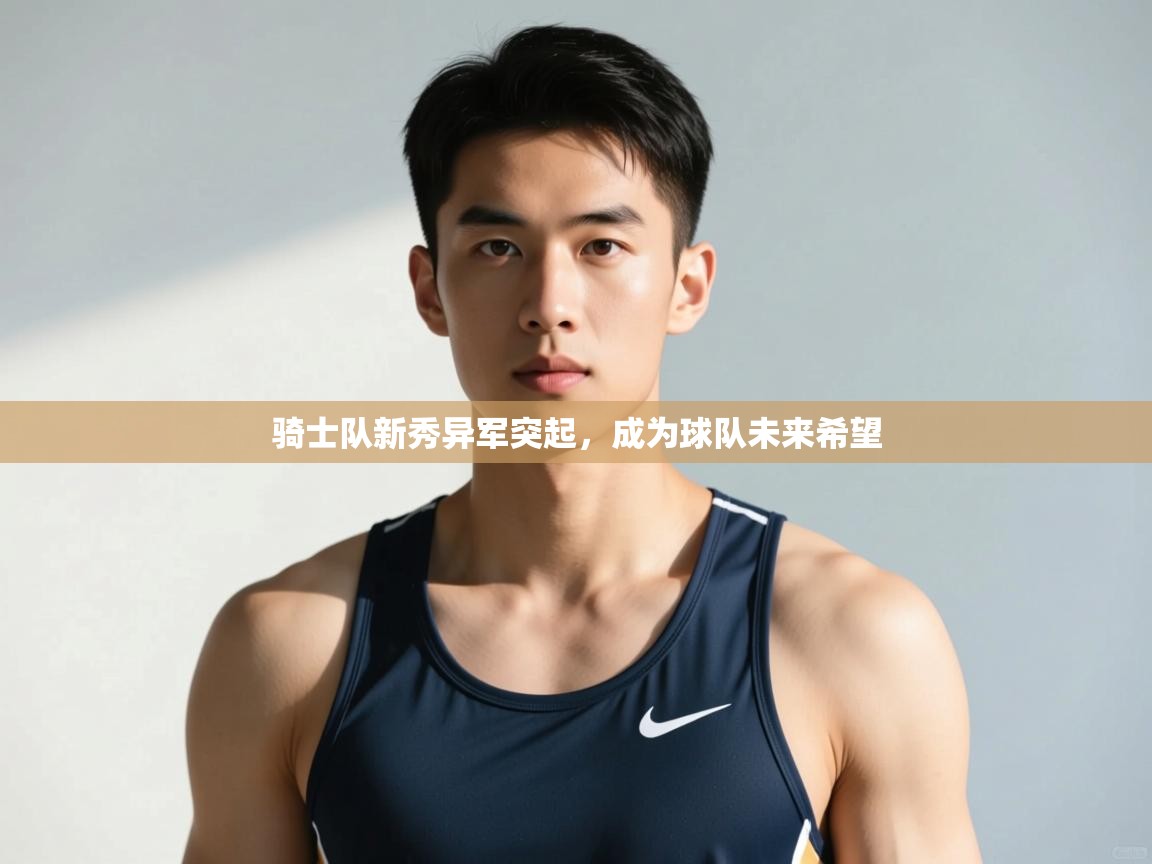 开云体育app下载官网-骑士队新秀异军突起，成为球队未来希望  第4张