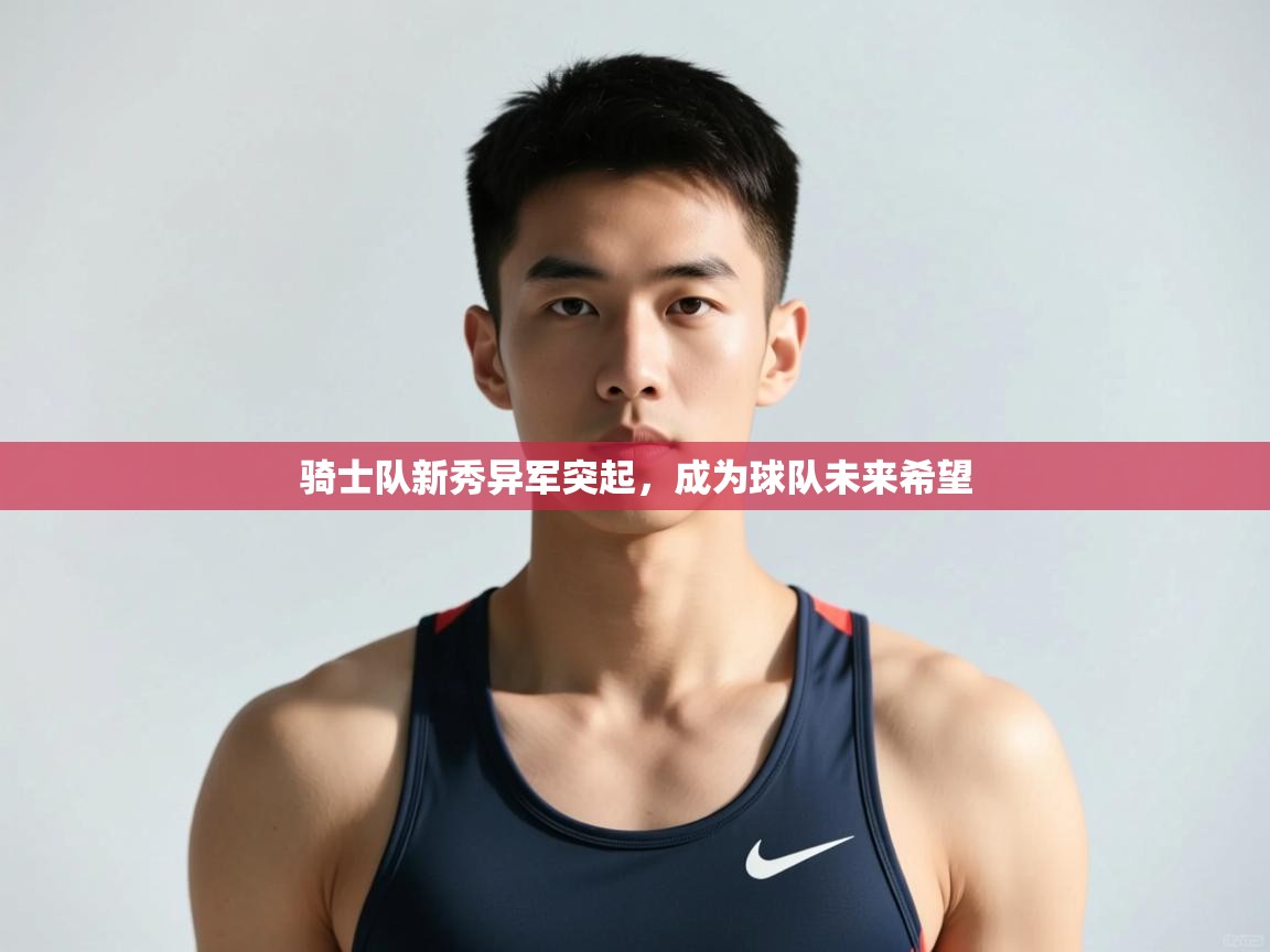 开云体育app下载官网-骑士队新秀异军突起，成为球队未来希望  第3张