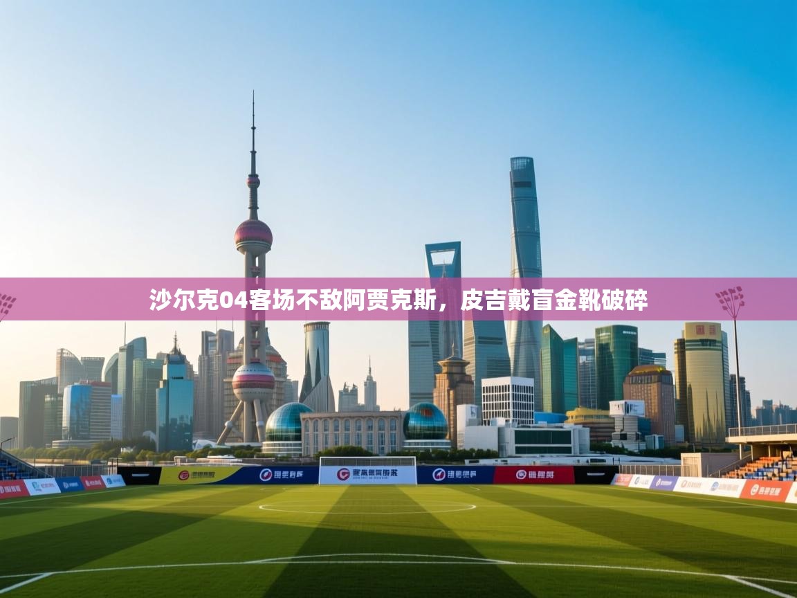 开云体育无法登录解决方案-沙尔克04客场不敌阿贾克斯，皮吉戴盲金靴破碎